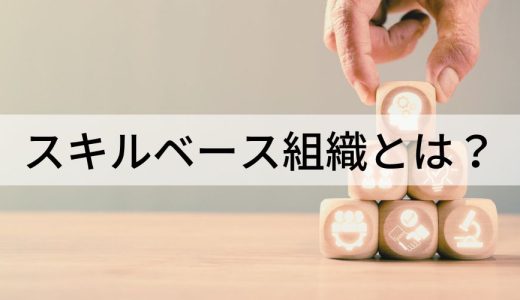 スキルベース組織とは？ メリットやジョブ型との違いを解説