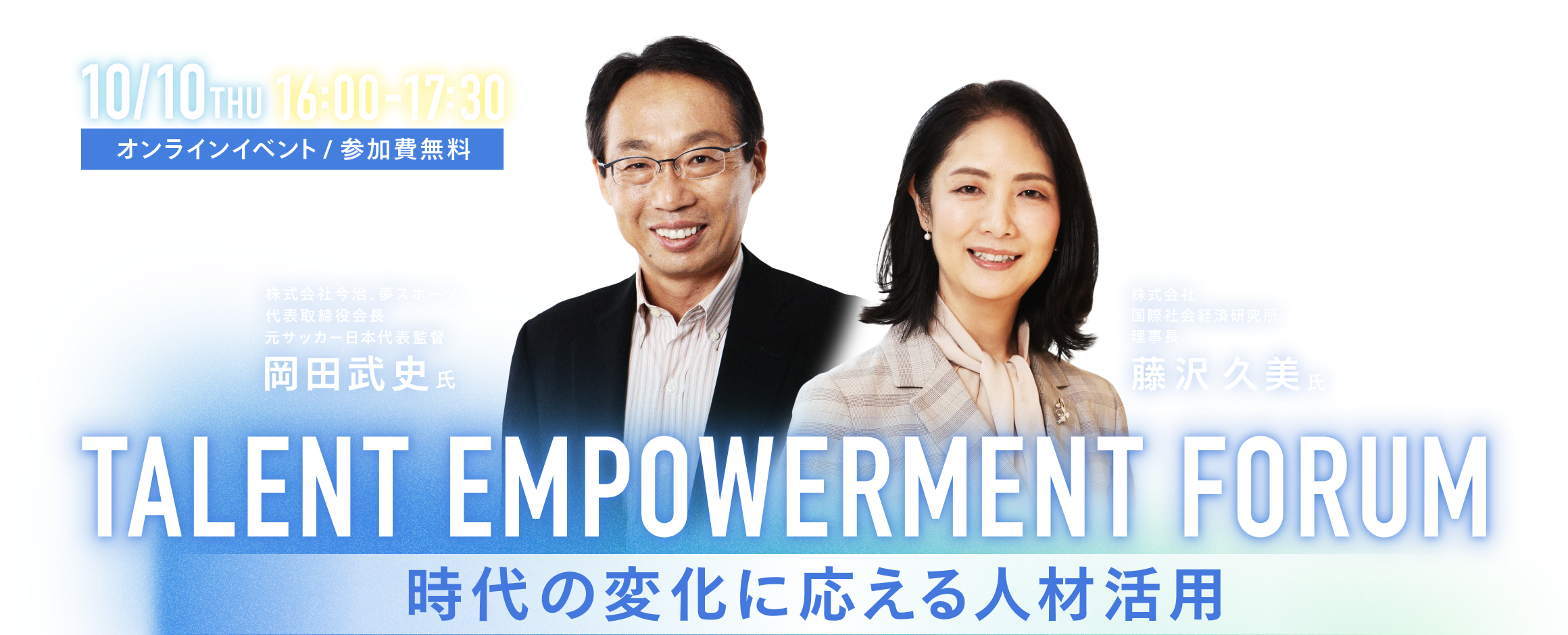 人が育つ組織の新フィロソフィー。個は育てずとも自ら育つ！TALENT EMPOWERMENT FORUM～時代の変化に応える人材活用～2024年10月10日（木）16:00～17:30 (受付開始 15:50) オンラインイベント 参加費無料　見逃し配信あり ゲスト：株式会社<br>今治．夢スポーツ代表取締役会長 元サッカー日本代表監督岡田 武史氏・株式会社 国際社会経済研究所理事長藤沢 久美氏・南海電気鉄道株式会社執行役員 HR本部長 兼 人事部長藤原 隆氏